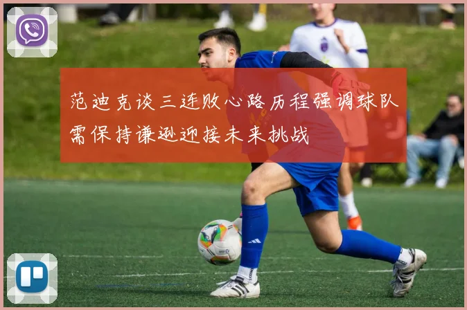 范迪克谈三连败心路历程强调球队需保持谦逊迎接未来挑战