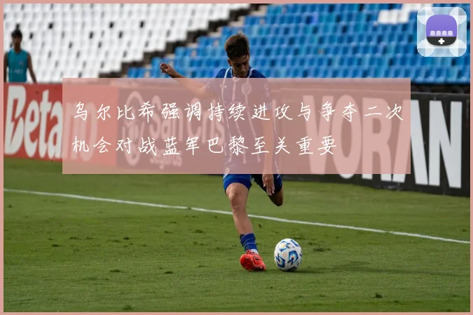 乌尔比希强调持续进攻与争夺二次机会对战蓝军巴黎至关重要