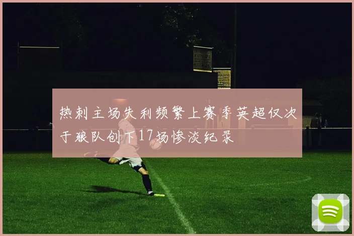 热刺主场失利频繁上赛季英超仅次于狼队创下17场惨淡纪录