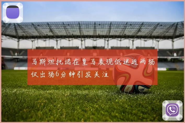 马斯坦托诺在皇马表现低迷近两场仅出场6分钟引发关注