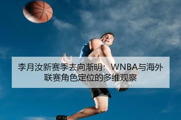 李月汝新赛季去向渐明：WNBA与海外联赛角色定位的多维观察